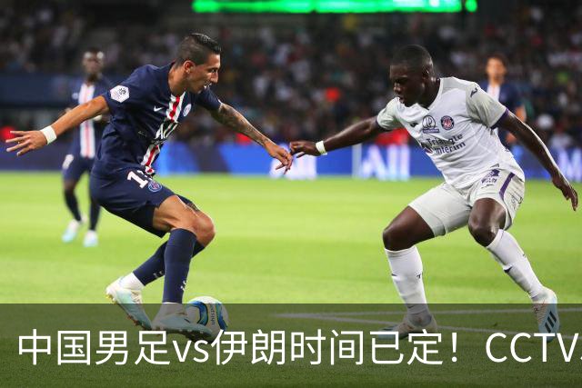 中国男足vs伊朗时间已定！CCTV5直播，力争两连胜