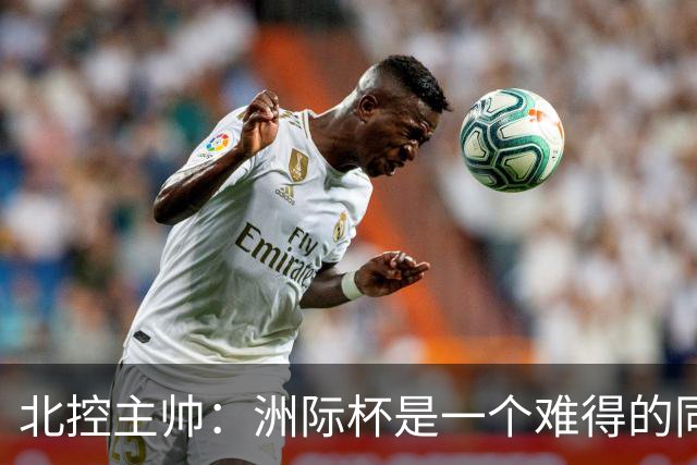 北控主帅：洲际杯是一个难得的同高手过招的机会 我们要珍惜